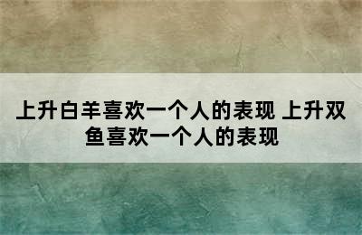 上升白羊喜欢一个人的表现 上升双鱼喜欢一个人的表现